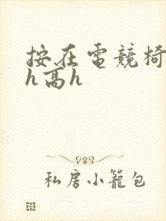 按在电竞椅上ch高h