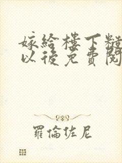 嫁给楼下糙汉后以后免费阅读书香