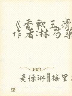 《香软玉滑》 作者:林芍药