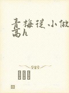 青梅从小做到大高h
