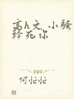 高h文 小骚货干死你