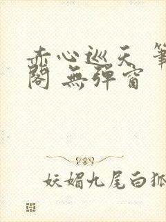 赤心巡天 笔趣阁 无弹窗