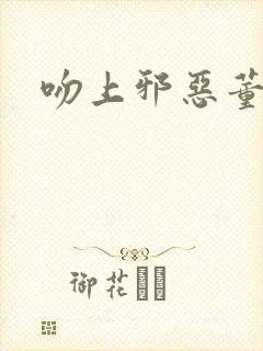 吻上邪恶董事长