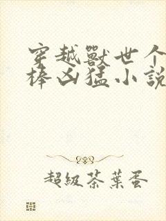 穿越兽世个个巨棒凶猛小说