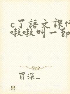 c了语文课代表嗷嗷叫一节课文