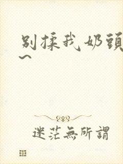 别揉我奶头嗯啊~