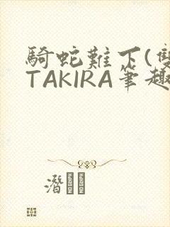 骑蛇难下(双)TAKIRA笔趣阁