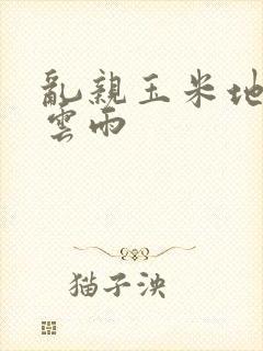 乱亲玉米地初尝云雨