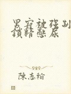 男宠被强制灌水锁精憋尿