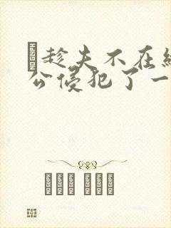 巜趁夫不在给给公侵犯了一天