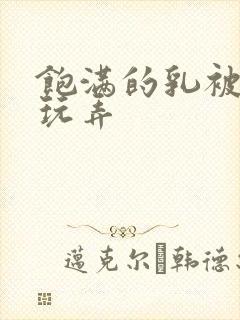 饱满的乳被揉捏玩弄