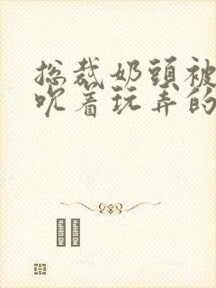 总裁奶头被男人吮着玩弄的小说