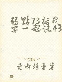 弱点73话我也要一起洗43321