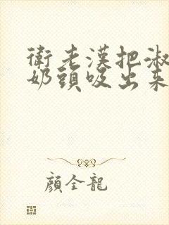 卫老汉把淑蓉的奶头吸出来小说