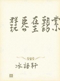 群臣在朝堂上却玩公主的小说