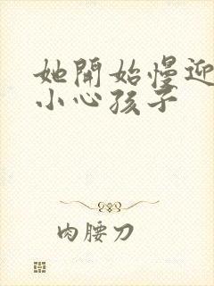 她开始慢迎迎合小心孩子