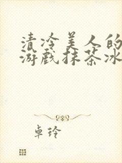 清冷美人的神奇游戏抹茶冰沙1