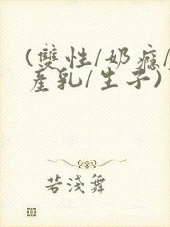 (双性/奶瘾/产乳/生子)男生