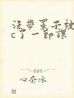 没带罩子被校霸c了一节课