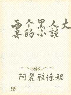 两个黑人大战娇妻的小说