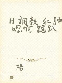 H 调教 红肿 嗯啊 跪趴