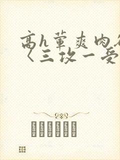 高h荤爽肉欲文〈三攻一受〉视频