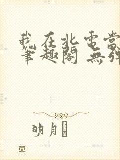 我在北电当教兽笔趣阁 无弹窗