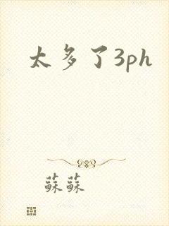 太多了3ph