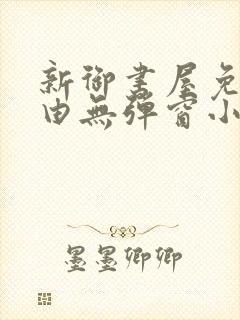 新御书屋免费自由无弹窗小说