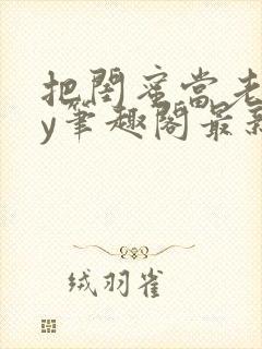 把闺蜜当老婆by笔趣阁最新章节更新时