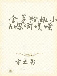 含着粉嫩小奶头h嗯啊噗嗤