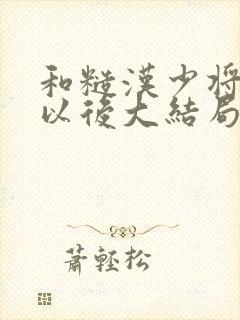 和糙汉少将闪婚以后大结局