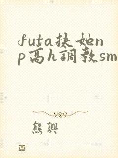 futa扶她np高h调教sm