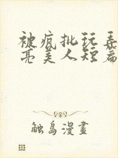 被疯批玩弄的漂亮美人短篇合集by阿回