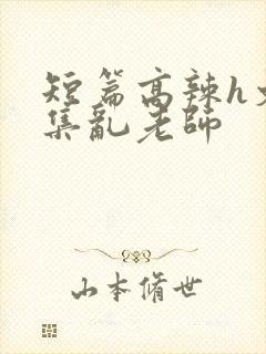 短篇高辣h文合集乱老师