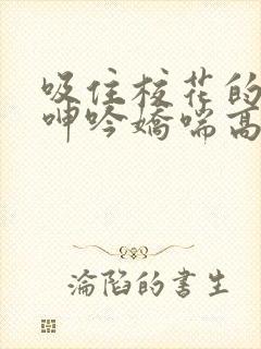 吸住校花的奶头呻吟娇喘高潮漫画