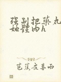 强制把药丸推进她体内h