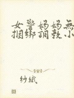 女警妈妈无奈被捆绑调教小说