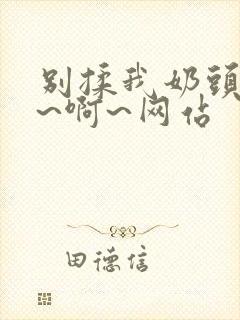 别揉我奶头~嗯~啊~网站封面