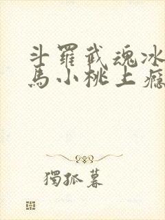 斗罗武魂冰龙王马小桃上瘾了免费阅读笔趣阁