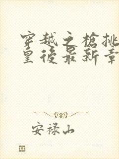 穿越之枪挑长孙皇后最新章节