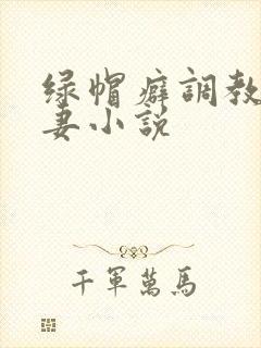 绿帽癖调教淫辱妻小说