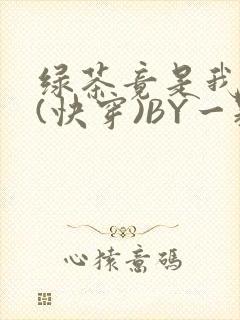 绿茶竟是我自己(快穿)BY一颗栗子