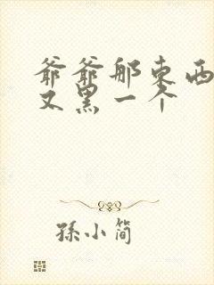 爷爷那东西又大又黑一个