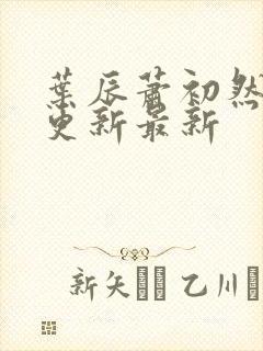 叶辰萧初然刚刚更新最新