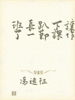 班长趴下让我C了一节课作文