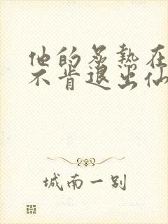 他的炙热在我那不肯退出仙侠