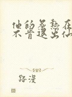 他的炙热在我那不肯退出仙侠