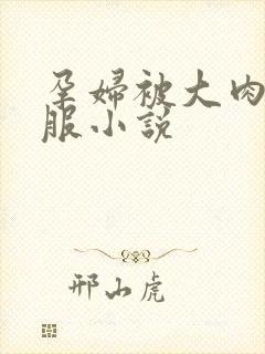 孕妇被大肉楱征服小说