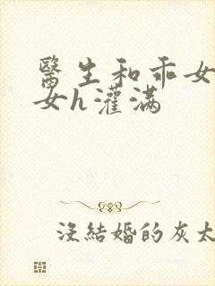 医生和乖女h攵女h灌满